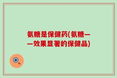氨糖是保健药(氨糖——效果显著的保健品)