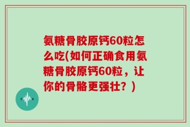 氨糖骨胶原钙60粒怎么吃(如何正确食用氨糖骨胶原钙60粒，让你的骨骼更强壮？)