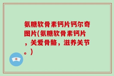 氨糖软骨素钙片钙尔奇图片(氨糖软骨素钙片，关爱骨骼，滋养关节。)
