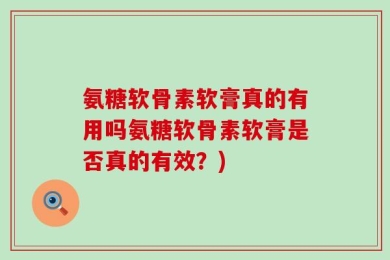 氨糖软骨素软膏真的有用吗氨糖软骨素软膏是否真的有效？)