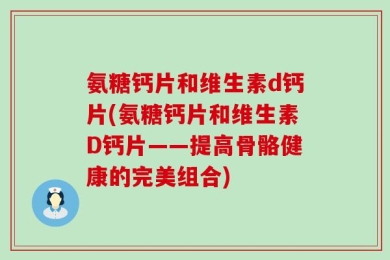 氨糖钙片和维生素d钙片(氨糖钙片和维生素D钙片——提高骨骼健康的完美组合)