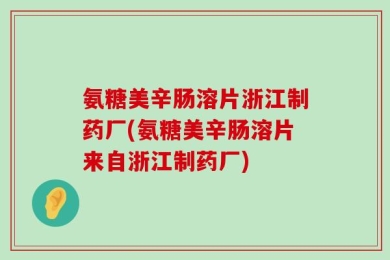 氨糖美辛肠溶片浙江制药厂(氨糖美辛肠溶片来自浙江制药厂)