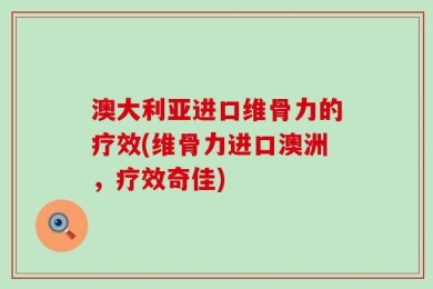 澳大利亚进口维骨力的疗效(维骨力进口澳洲，疗效奇佳)