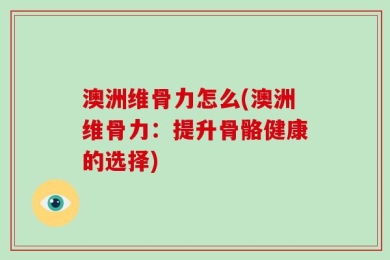 澳洲维骨力怎么(澳洲维骨力：提升骨骼健康的选择)