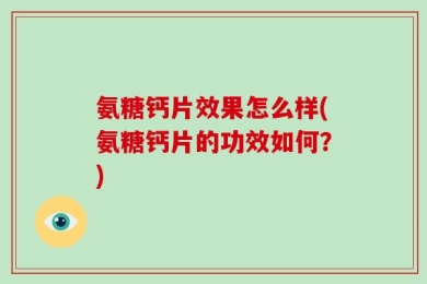 氨糖钙片效果怎么样(氨糖钙片的功效如何？)