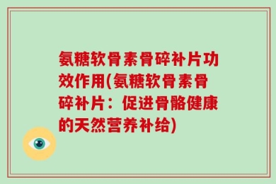 氨糖软骨素骨碎补片功效作用(氨糖软骨素骨碎补片：促进骨骼健康的天然营养补给)