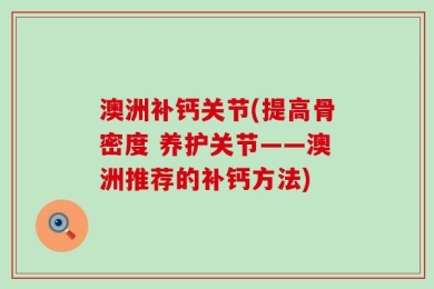 澳洲补钙关节(提高骨密度 养护关节——澳洲推荐的补钙方法)