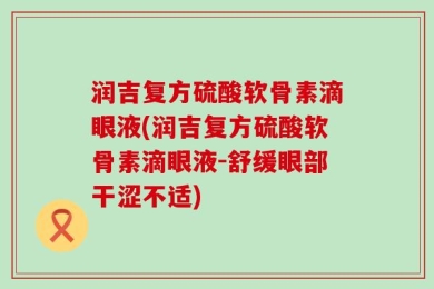 润吉复方硫酸软骨素滴眼液(润吉复方硫酸软骨素滴眼液-舒缓眼部干涩不适)