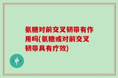 氨糖对前交叉韧带有作用吗(氨糖或对前交叉韧带具有疗效)