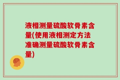 液相测量硫酸软骨素含量(使用液相测定方法准确测量硫酸软骨素含量)
