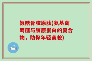 氨糖骨胶原肽(氨基葡萄糖与胶原蛋白的复合物，助你年轻美貌)