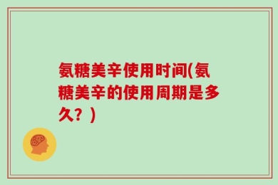 氨糖美辛使用时间(氨糖美辛的使用周期是多久？)