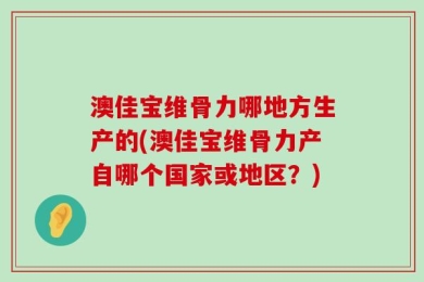 澳佳宝维骨力哪地方生产的(澳佳宝维骨力产自哪个国家或地区？)