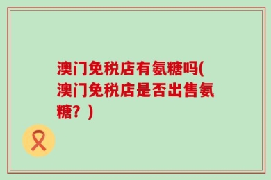 澳门免税店有氨糖吗(澳门免税店是否出售氨糖？)