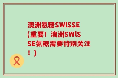 澳洲氨糖SWlSSE(重要！澳洲SWlSSE氨糖需要特别关注！)