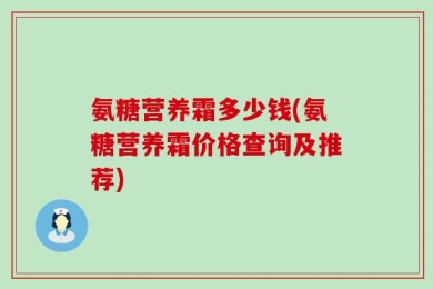 氨糖营养霜多少钱(氨糖营养霜价格查询及推荐)