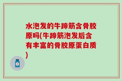 水泡发的牛蹄筋含骨胶原吗(牛蹄筋泡发后含有丰富的骨胶原蛋白质)