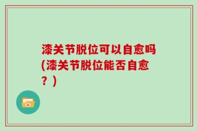 漆关节脱位可以自愈吗(漆关节脱位能否自愈？)