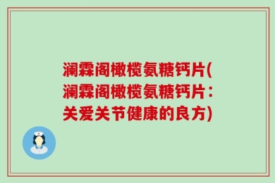 澜霖阁橄榄氨糖钙片(澜霖阁橄榄氨糖钙片：关爱关节健康的良方)