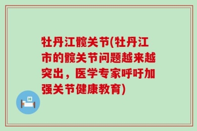 牡丹江髋关节(牡丹江市的髋关节问题越来越突出，医学专家呼吁加强关节健康教育)