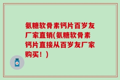 氨糖软骨素钙片百岁友厂家直销(氨糖软骨素钙片直接从百岁友厂家购买！)