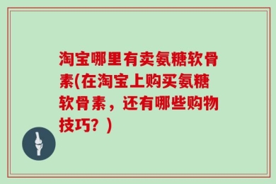 淘宝哪里有卖氨糖软骨素(在淘宝上购买氨糖软骨素，还有哪些购物技巧？)