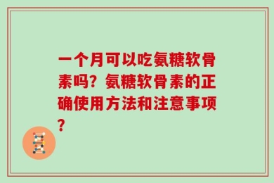 一个月可以吃氨糖软骨素吗？氨糖软骨素的正确使用方法和注意事项？