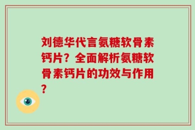 刘德华代言氨糖软骨素钙片？全面解析氨糖软骨素钙片的功效与作用？