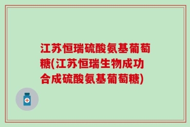 江苏恒瑞硫酸氨基葡萄糖(江苏恒瑞生物成功合成硫酸氨基葡萄糖)