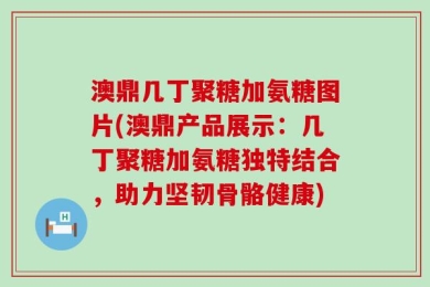 澳鼎几丁聚糖加氨糖图片(澳鼎产品展示：几丁聚糖加氨糖独特结合，助力坚韧骨骼健康)
