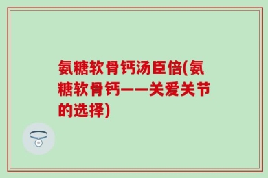 氨糖软骨钙汤臣倍(氨糖软骨钙——关爱关节的选择)