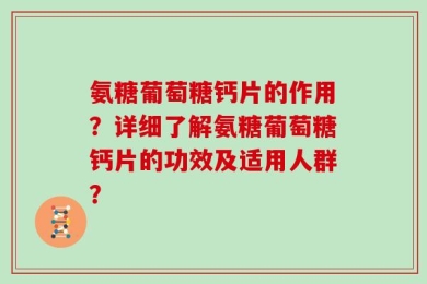 氨糖葡萄糖钙片的作用？详细了解氨糖葡萄糖钙片的功效及适用人群？