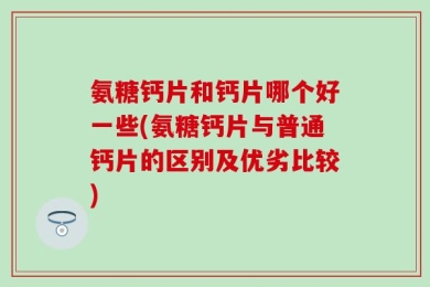 氨糖钙片和钙片哪个好一些(氨糖钙片与普通钙片的区别及优劣比较)