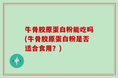 牛骨胶原蛋白粉能吃吗(牛骨胶原蛋白粉是否适合食用？)