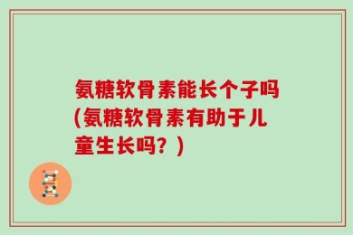 氨糖软骨素能长个子吗(氨糖软骨素有助于儿童生长吗？)