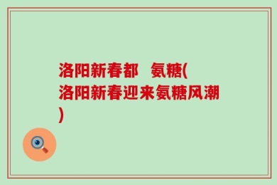 洛阳新春都  氨糖(洛阳新春迎来氨糖风潮)