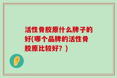 活性骨胶原什么牌子的好(哪个品牌的活性骨胶原比较好？)
