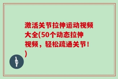 激活关节拉伸运动视频大全(50个动态拉伸视频，轻松疏通关节！)