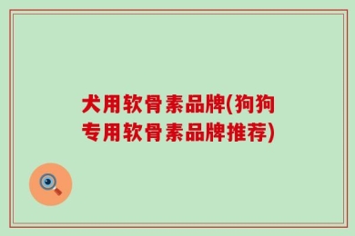 犬用软骨素品牌(狗狗专用软骨素品牌推荐)
