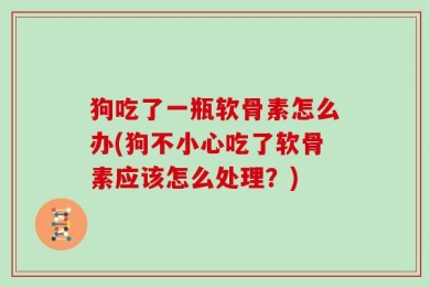 狗吃了一瓶软骨素怎么办(狗不小心吃了软骨素应该怎么处理？)