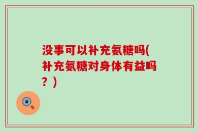 没事可以补充氨糖吗(补充氨糖对身体有益吗？)