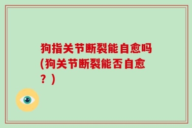 狗指关节断裂能自愈吗(狗关节断裂能否自愈？)