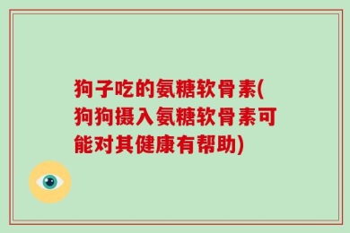 狗子吃的氨糖软骨素(狗狗摄入氨糖软骨素可能对其健康有帮助)