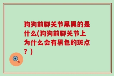 狗狗前脚关节黑黑的是什么(狗狗前脚关节上为什么会有黑色的斑点？)
