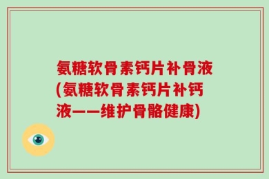 氨糖软骨素钙片补骨液(氨糖软骨素钙片补钙液——维护骨骼健康)