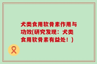 犬类食用软骨素作用与功效(研究发现：犬类食用软骨素有益处！)