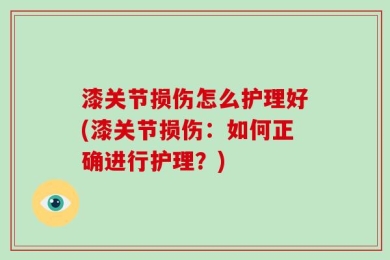 漆关节损伤怎么护理好(漆关节损伤：如何正确进行护理？)