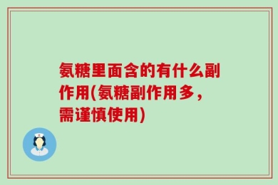 氨糖里面含的有什么副作用(氨糖副作用多，需谨慎使用)