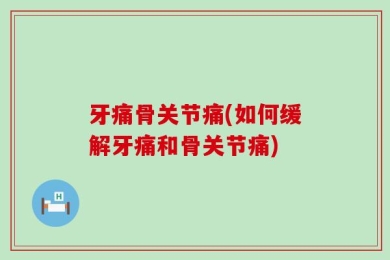 牙痛骨关节痛(如何缓解牙痛和骨关节痛)