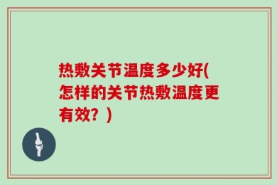 热敷关节温度多少好(怎样的关节热敷温度更有效？)